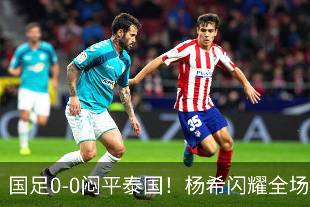 国足0-0闷平泰国！杨希闪耀全场，5人不及格，大概率被邵佳一弃用