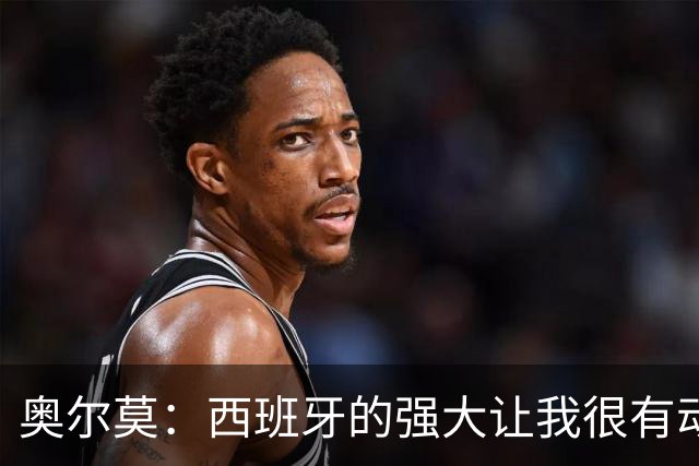 奥尔莫：西班牙的强大让我很有动力，我们相信自己是世界最好球队