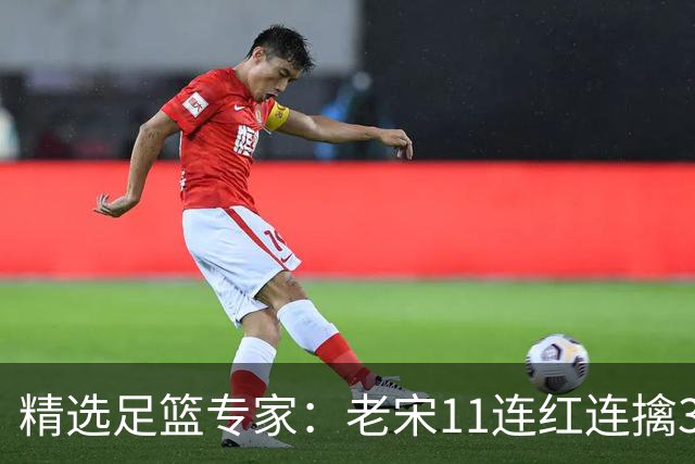 精选足篮专家：老宋11连红连擒3串1 司马解球9连红