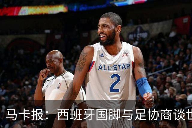 马卡报：西班牙国脚与足协商谈世界杯奖金，晋级8强才有奖金